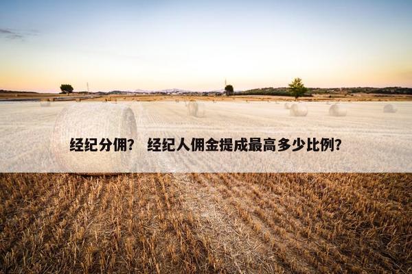 经纪分佣？ 经纪人佣金提成最高多少比例？