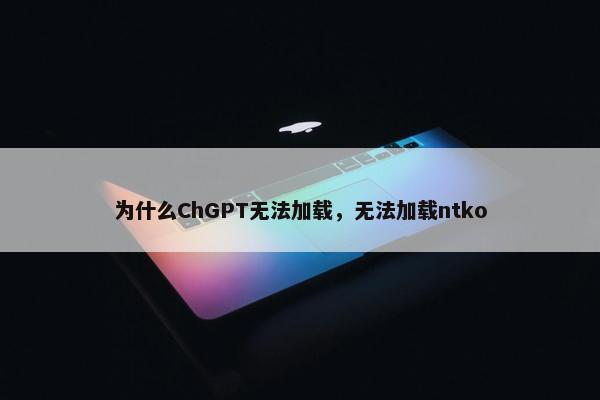 为什么ChGPT无法加载，无法加载ntko