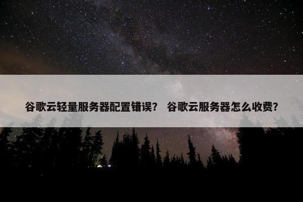 谷歌云轻量服务器配置错误？ 谷歌云服务器怎么收费？