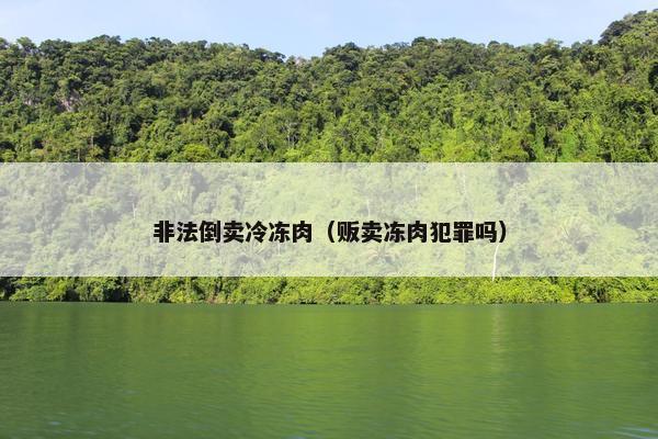 非法倒卖冷冻肉（贩卖冻肉犯罪吗）