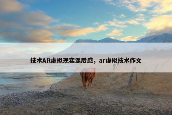 技术AR虚拟现实课后感，ar虚拟技术作文