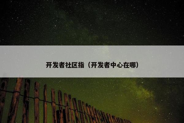 开发者社区指（开发者中心在哪）