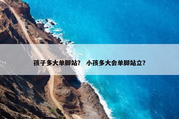 孩子多大单脚站？ 小孩多大会单脚站立？