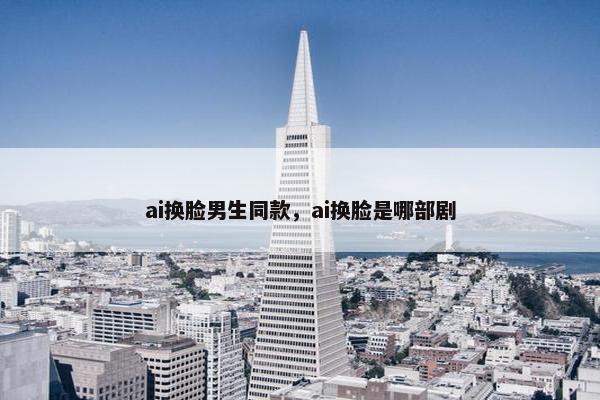 ai换脸男生同款，ai换脸是哪部剧