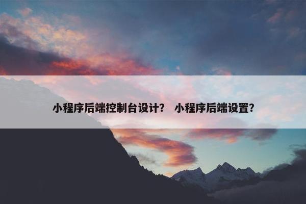 小程序后端控制台设计？ 小程序后端设置？
