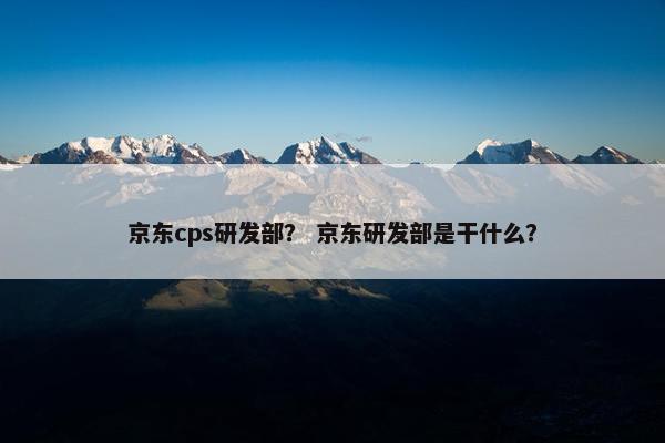 京东cps研发部？ 京东研发部是干什么？