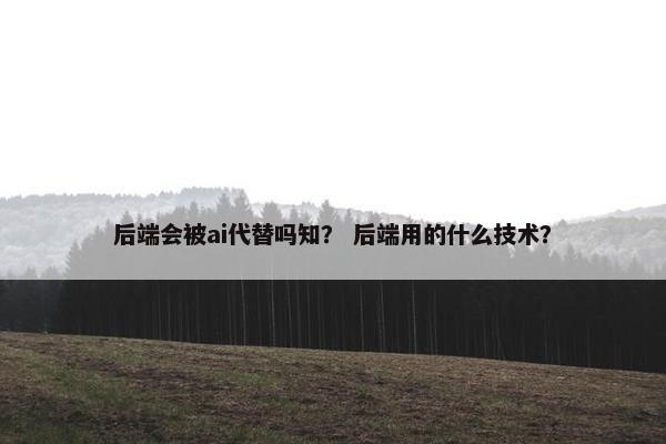 后端会被ai代替吗知？ 后端用的什么技术？
