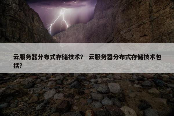云服务器分布式存储技术？ 云服务器分布式存储技术包括？
