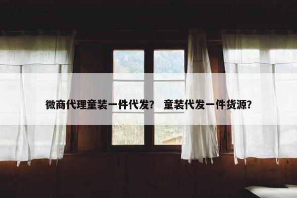 微商代理童装一件代发？ 童装代发一件货源？