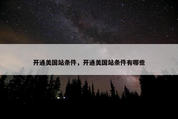 开通美国站条件，开通美国站条件有哪些
