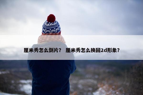 厘米秀怎么倒片？ 厘米秀怎么换回2d形象？