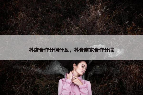 抖店合作分佣什么，抖音商家合作分成