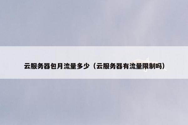 云服务器包月流量多少（云服务器有流量限制吗）