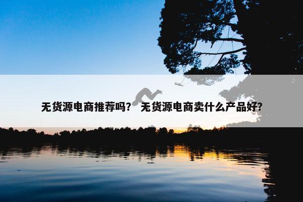 无货源电商推荐吗？ 无货源电商卖什么产品好？