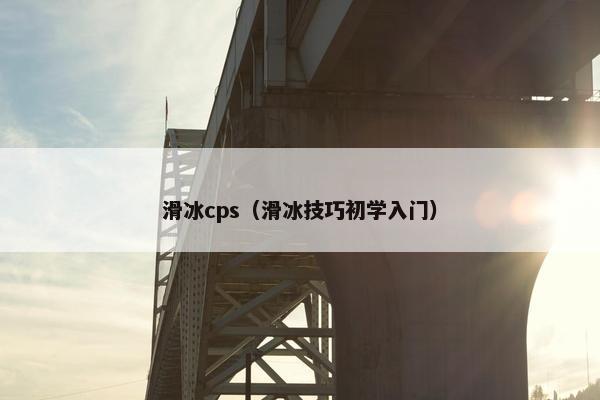 滑冰cps（滑冰技巧初学入门）