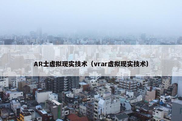 AR士虚拟现实技术（vrar虚拟现实技术）
