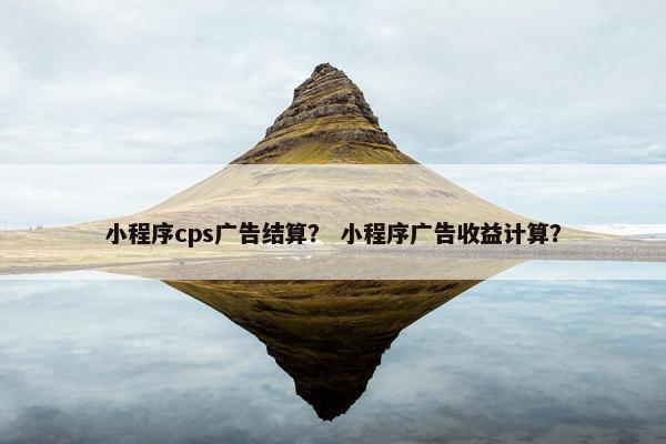 小程序cps广告结算？ 小程序广告收益计算？