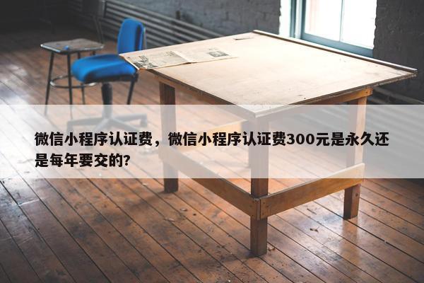 微信小程序认证费，微信小程序认证费300元是永久还是每年要交的?