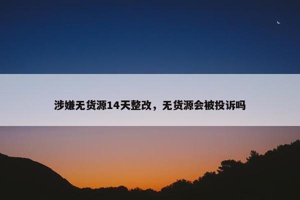涉嫌无货源14天整改，无货源会被投诉吗