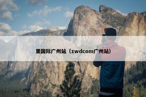 里国际广州站（zwdcom广州站）