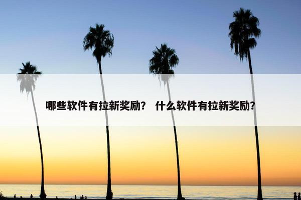 哪些软件有拉新奖励？ 什么软件有拉新奖励？