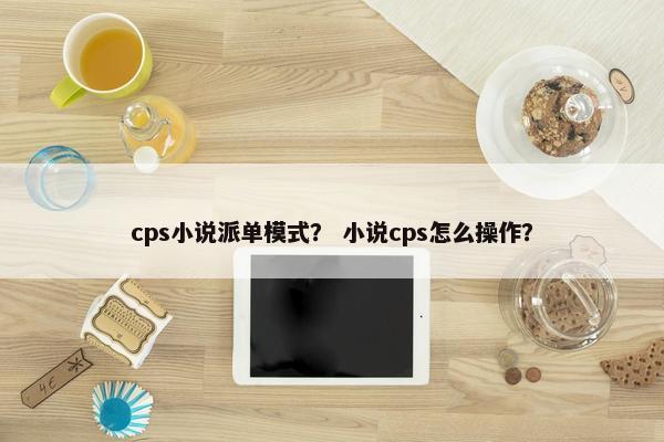 cps小说派单模式？ 小说cps怎么操作？
