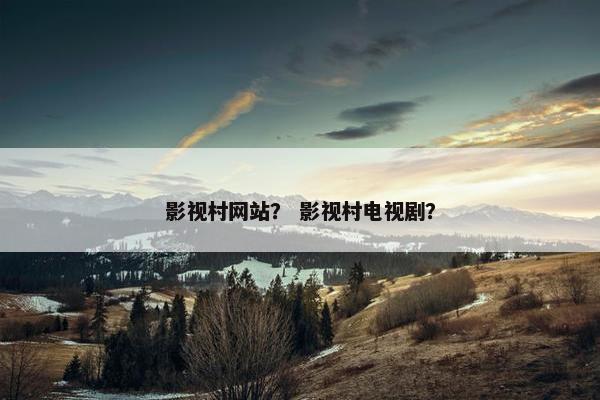 影视村网站？ 影视村电视剧？