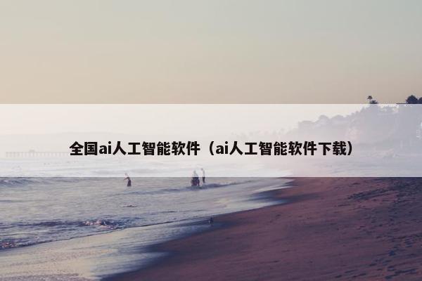 全国ai人工智能软件（ai人工智能软件下载）