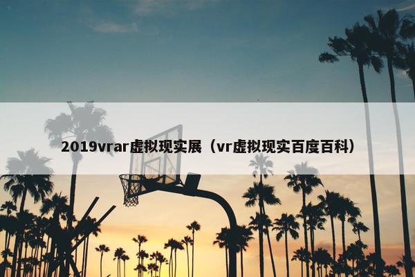 2019vrar虚拟现实展（vr虚拟现实百度百科）