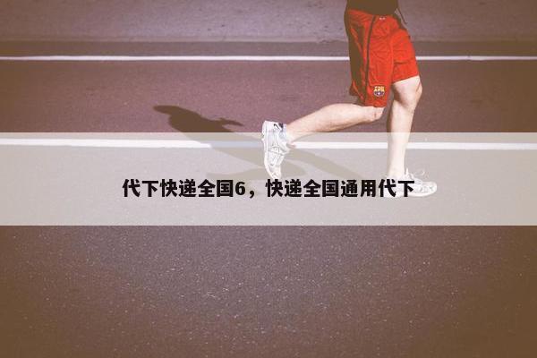 代下快递全国6，快递全国通用代下