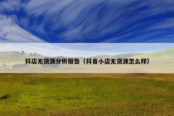 抖店无货源分析报告（抖音小店无货源怎么样）