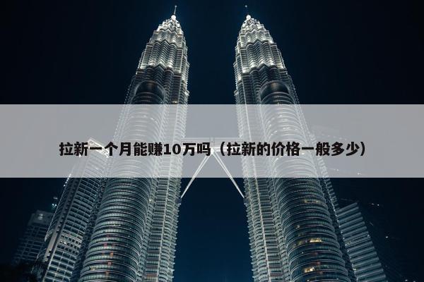 拉新一个月能赚10万吗（拉新的价格一般多少）
