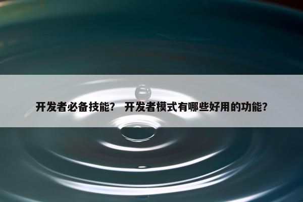 开发者必备技能？ 开发者模式有哪些好用的功能？