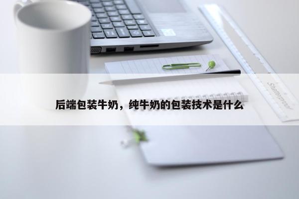 后端包装牛奶，纯牛奶的包装技术是什么