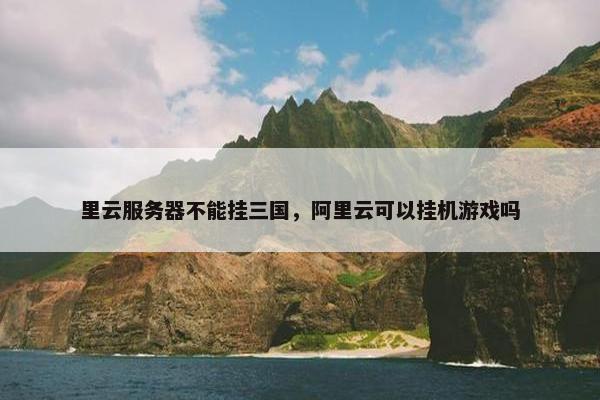 里云服务器不能挂三国，阿里云可以挂机游戏吗