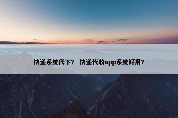 快递系统代下？ 快递代收app系统好用？