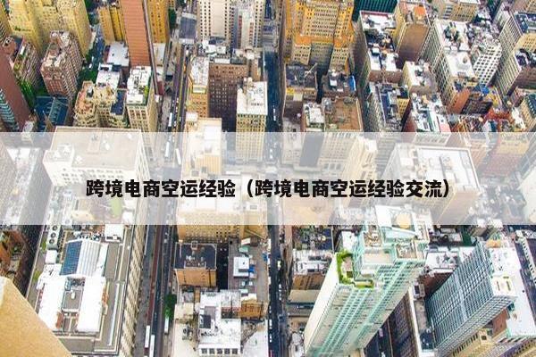 跨境电商空运经验（跨境电商空运经验交流）