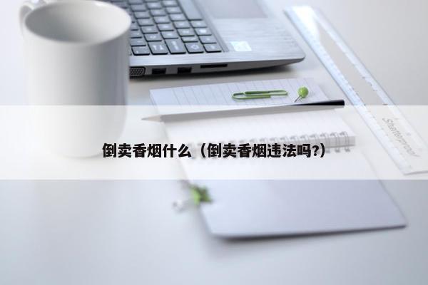 倒卖香烟什么（倒卖香烟违法吗?）