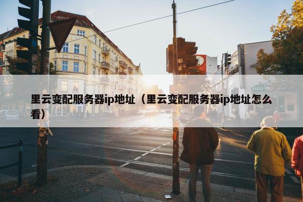 里云变配服务器ip地址（里云变配服务器ip地址怎么看）