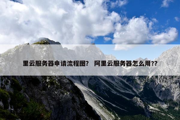 里云服务器申请流程图？ 阿里云服务器怎么用?？