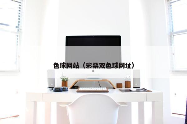 色球网站（彩票双色球网址）