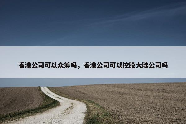 香港公司可以众筹吗，香港公司可以控股大陆公司吗