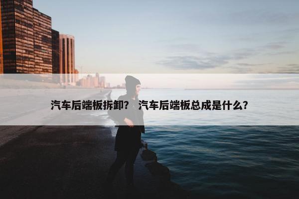 汽车后端板拆卸？ 汽车后端板总成是什么？