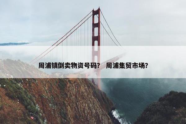 周浦镇倒卖物资号码？ 周浦集贸市场？