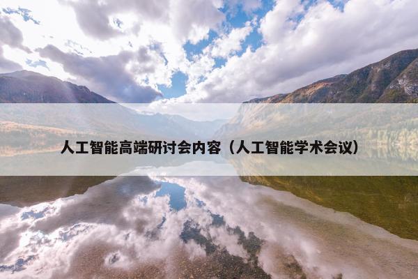 人工智能高端研讨会内容（人工智能学术会议）