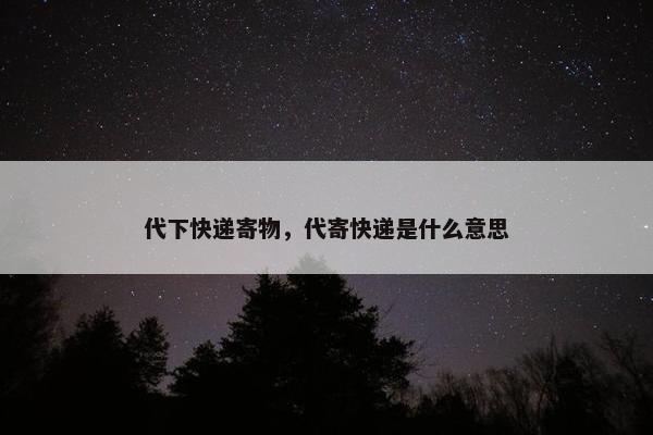 代下快递寄物，代寄快递是什么意思