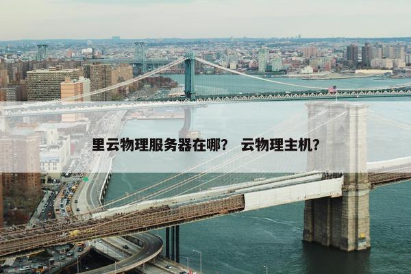里云物理服务器在哪？ 云物理主机？