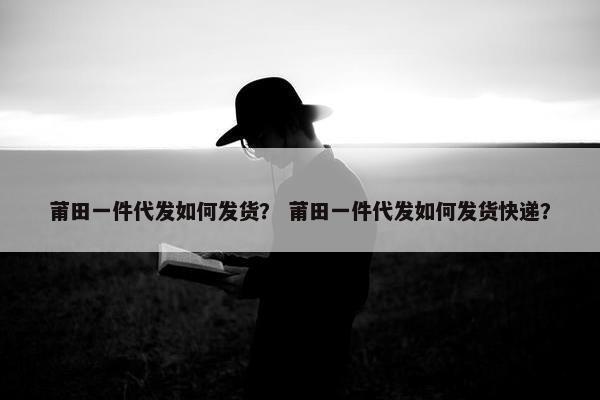 莆田一件代发如何发货？ 莆田一件代发如何发货快递？
