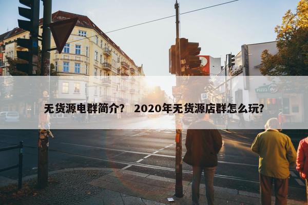 无货源电群简介？ 2020年无货源店群怎么玩？