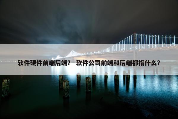软件硬件前端后端？ 软件公司前端和后端都指什么？